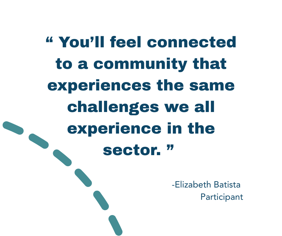 Testimonial Quote Graphic Graphic reads: "You'll feel connected to a community that experiences the same challenges we all experience in the sector" - Elizabeth Batista<br />
Participant